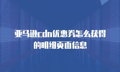 亚马逊cdn优惠券怎么获得的明细页面信息
