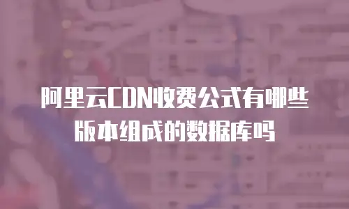 阿里云CDN收费公式有哪些版本组成的数据库吗