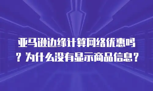 亚马逊边缘计算网络优惠吗？为什么没有显示商品信息？