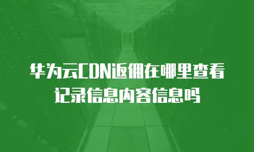 华为云CDN返佣在哪里查看记录信息内容信息吗