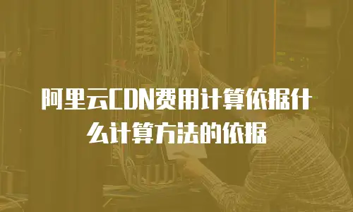 阿里云CDN费用计算依据什么计算方法的依据