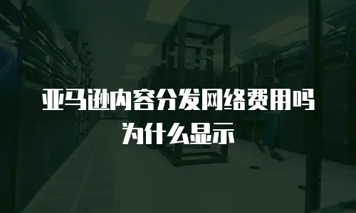 亚马逊内容分发网络费用吗为什么显示