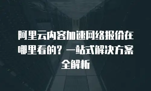 阿里云内容加速网络报价在哪里看的？一站式解决方案全解析