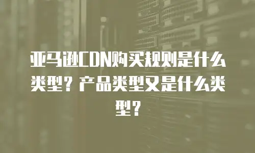 亚马逊CDN购买规则是什么类型？产品类型又是什么类型？