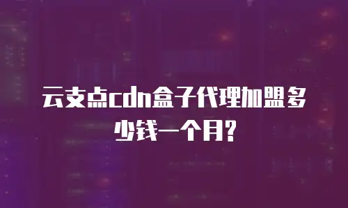  云支点cdn盒子代理加盟多少钱一个月?