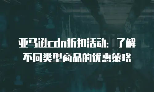 亚马逊cdn折扣活动：了解不同类型商品的优惠策略