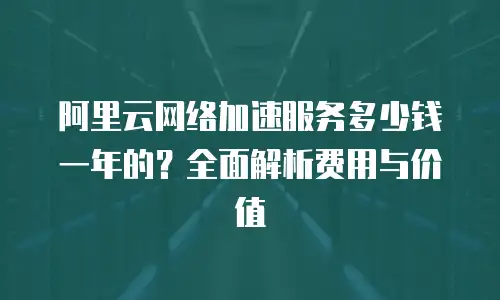 阿里云网络加速服务多少钱一年的？全面解析费用与价值