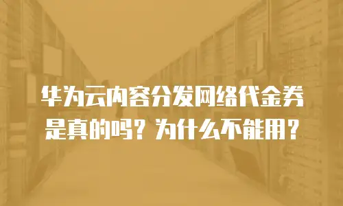 华为云内容分发网络代金券是真的吗？为什么不能用？
