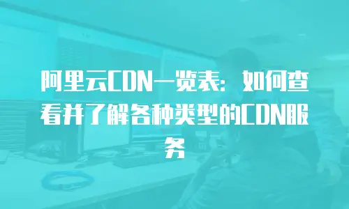 阿里云CDN一览表：如何查看并了解各种类型的CDN服务