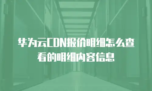 华为云CDN报价明细怎么查看的明细内容信息