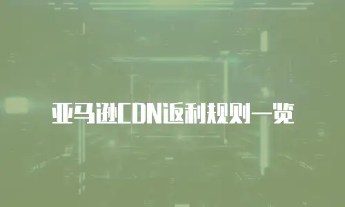 亚马逊CDN返利规则一览