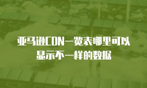 亚马逊CDN一览表哪里可以显示不一样的数据