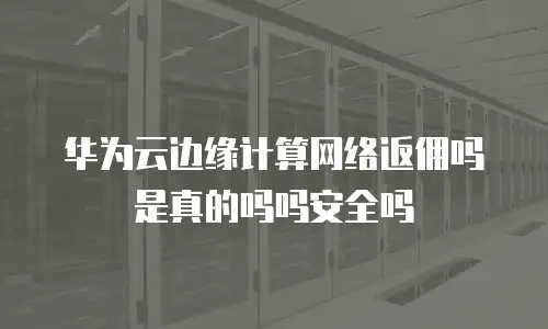 华为云边缘计算网络返佣吗是真的吗吗安全吗