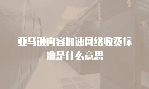 亚马逊内容加速网络收费标准是什么意思