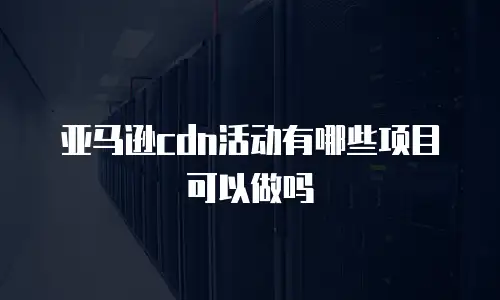 亚马逊cdn活动有哪些项目可以做吗