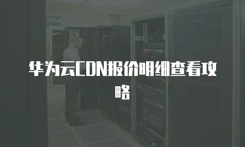华为云CDN报价明细查看攻略