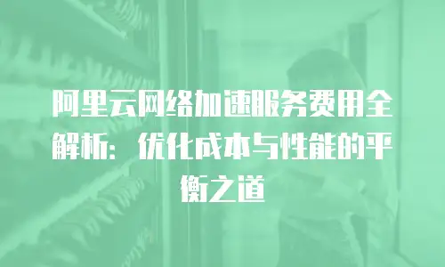 阿里云网络加速服务费用全解析：优化成本与性能的平衡之道