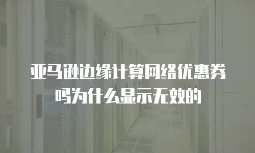 亚马逊边缘计算网络优惠券吗为什么显示无效的
