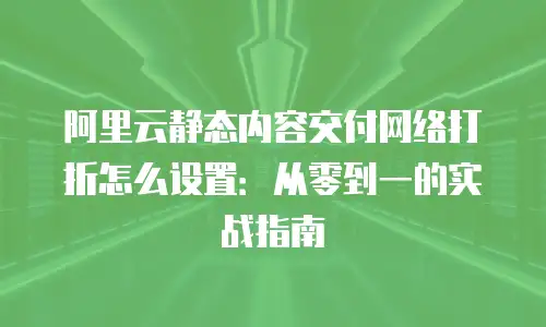 阿里云静态内容交付网络打折怎么设置：从零到一的实战指南