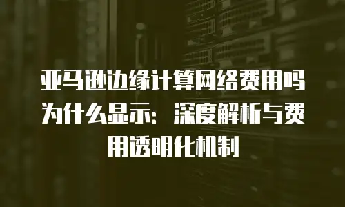 亚马逊边缘计算网络费用吗为什么显示：深度解析与费用透明化机制
