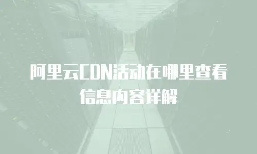 阿里云CDN活动在哪里查看信息内容详解