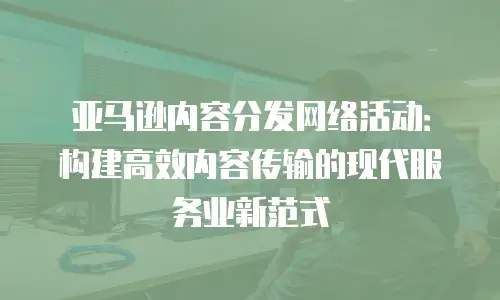 亚马逊内容分发网络活动：构建高效内容传输的现代服务业新范式