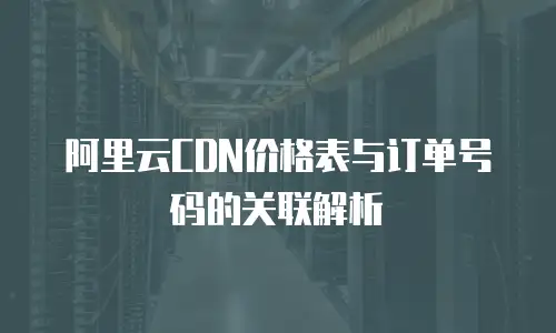 阿里云CDN价格表与订单号码的关联解析