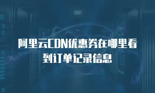 阿里云CDN优惠券在哪里看到订单记录信息