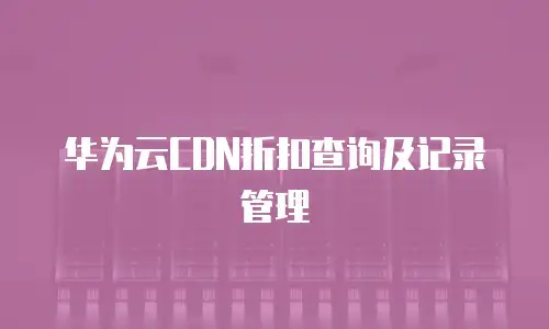 华为云CDN折扣查询及记录管理