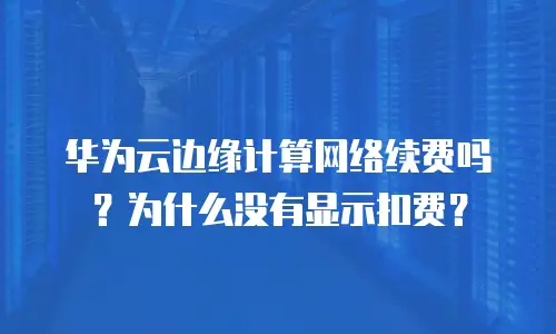 华为云边缘计算网络续费吗？为什么没有显示扣费？