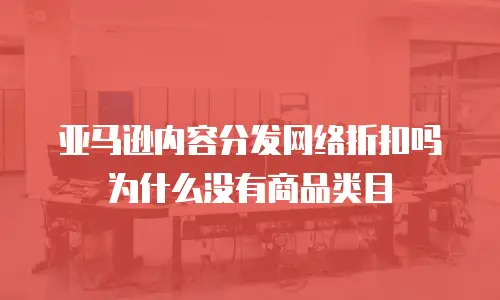 亚马逊内容分发网络折扣吗为什么没有商品类目
