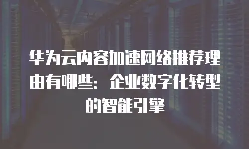 华为云内容加速网络推荐理由有哪些：企业数字化转型的智能引擎