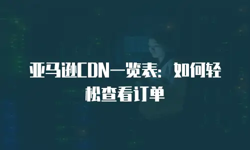 亚马逊CDN一览表：如何轻松查看订单