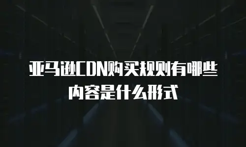 亚马逊CDN购买规则有哪些内容是什么形式