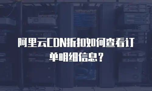 阿里云CDN折扣如何查看订单明细信息？