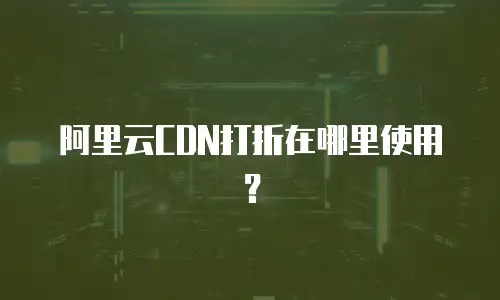 阿里云CDN打折在哪里使用？