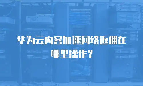 华为云内容加速网络返佣在哪里操作？