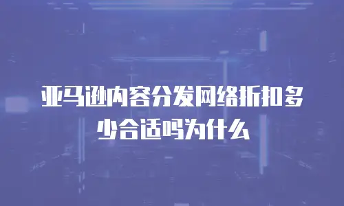 亚马逊内容分发网络折扣多少合适吗为什么