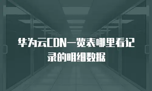 华为云CDN一览表哪里看记录的明细数据
