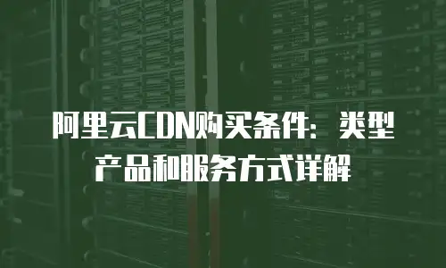 阿里云CDN购买条件：类型产品和服务方式详解