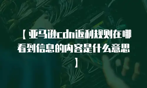 【亚马逊cdn返利规则在哪看到信息的内容是什么意思】