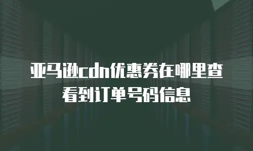 亚马逊cdn优惠券在哪里查看到订单号码信息