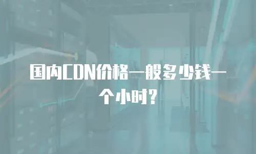 国内CDN价格一般多少钱一个小时？