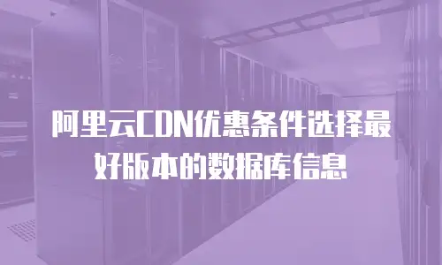 阿里云CDN优惠条件选择最好版本的数据库信息