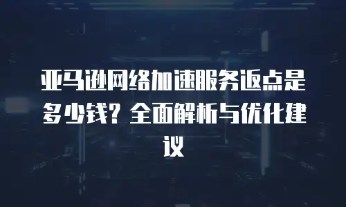亚马逊网络加速服务返点是多少钱？全面解析与优化建议