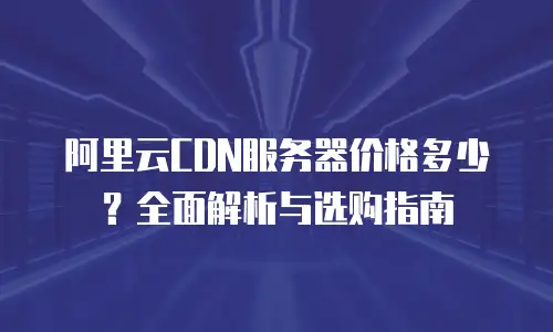 阿里云CDN服务器价格多少？全面解析与选购指南