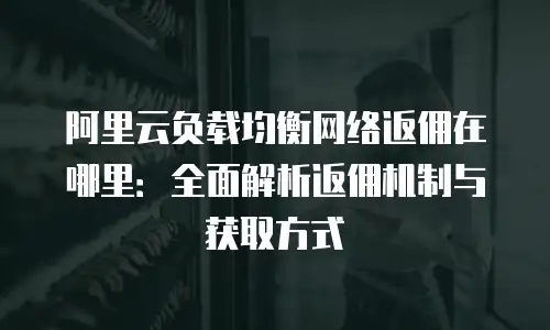 阿里云负载均衡网络返佣在哪里：全面解析返佣机制与获取方式