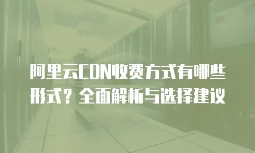 阿里云CDN收费方式有哪些形式？全面解析与选择建议