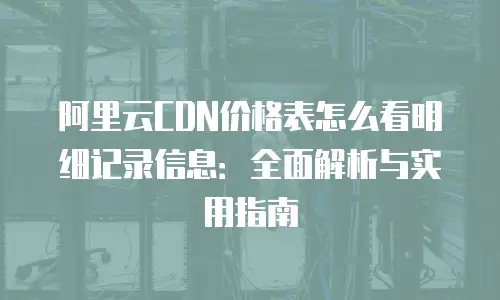 阿里云CDN价格表怎么看明细记录信息：全面解析与实用指南