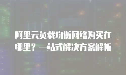 阿里云负载均衡网络购买在哪里？一站式解决方案解析